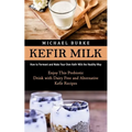 Kefir Milk: How to Ferment and Make Your Own Kefir Milk the Healthy Way (Enjoy This Probiotic Drink with Dairy Free and Alternative Kefir Recipes) - Paperback
