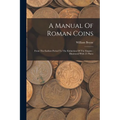 A Manual Of Roman Coins: From The Earliest Period To The Extinction Of The Empire: Illustrated With 21 Plates - Paperback