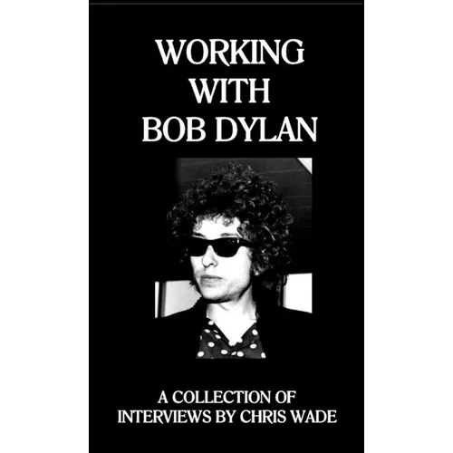 Working with Bob Dylan: A Collection of Interviews by Chris Wade - Paperback