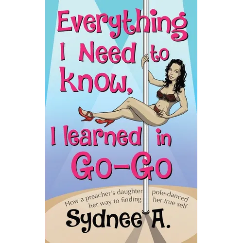 Everything I Need to Know, I Learned in Go-Go: How a Preacher's Daughter Pole-Danced Her Way to Finding Her True Self - Paperback