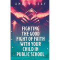 Fighting the Good Fight of Faith with Your Child in Public School - Paperback