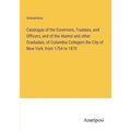 Catalogue of the Governors, Trustees, and Officers, and of the Alumni and other Graduates, of Columbia Collegein the City of New York, from 1754 to 18 - Paperback