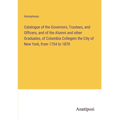 Catalogue of the Governors, Trustees, and Officers, and of the Alumni and other Graduates, of Columbia Collegein the City of New York, from 1754 to 18 - Paperback