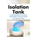 Isolation Tank: Understanding the Sensory Deprivation Tank and What You Need to Know - Paperback