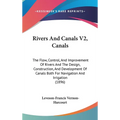 Rivers And Canals V2, Canals: The Flow, Control, And Improvement Of Rivers And The Design, Construction, And Development Of Canals Both For Navigati - Hardcover