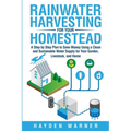 Rainwater Harvesting For Your Homestead: A Step by Step Plan to Save Money Using a Clean and Sustainable Water Supply for Your Garden, Livestock, and - Paperback