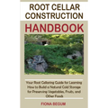 Root Cellar Construction Handbook: Your Root Cellaring Guide for Learning How to Build a Natural Cold Storage for Preserving Vegetables, Fruits, and O - Hardcover