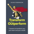 Transform to Outperform: 7 Powers to Transform You, Your Team and Your Results - Paperback