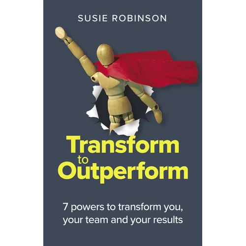 Transform to Outperform: 7 Powers to Transform You, Your Team and Your Results - Paperback