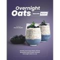 Overnight Oats Recipe Book: Healthy And Tasty Make-Ahead Breakfast with Protein-Packed Overnight Oats in a Jar - Paperback