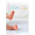Birth Day: A Pediatrician Explores the Science, the History, and the Wonder of Childbirth - Paperback