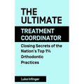 The Ultimate Treatment Coordinator: Closing Secrets of the Nation's Top 1% Orthodontic Practices - Paperback