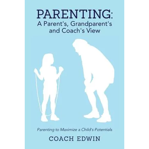 Parenting: A Parent's, Grandparent's and Coach's View: Parenting to Maximize a Child's Potential - Paperback