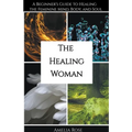 The Healing Woman: A Beginner's Guide to Healing the Feminine Mind, Body, and Soul - Paperback
