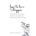 How To Be A Stripper: Everything You Ever Wanted To Know But Were Too Afraid To Ask - Paperback