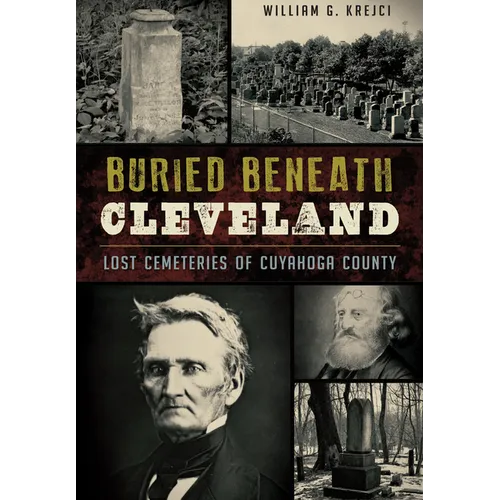 Buried Beneath Cleveland: Lost Cemeteries of Cuyahoga County - Paperback
