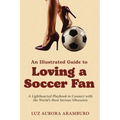 An Illustrated Guide to Loving a Soccer Fan: A Lighthearted Playbook to Connect with the World's Most Serious Obsession - Paperback
