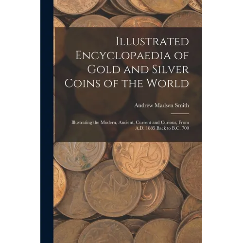 Illustrated Encyclopaedia of Gold and Silver Coins of the World; Illustrating the Modern, Ancient, Current and Curious, From A.D. 1885 Back to B.C. 70 - Paperback