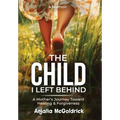 The Child I Left Behind: A Mother's Journey Toward Healing & Forgiveness - Hardcover