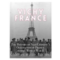 Vichy France: The History of Nazi Germany's Occupation of France during World War II - Paperback