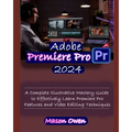 Adobe Premiere Pro 2024: A Complete Illustrative Mastery Guide to Effectively Learn Premiere Pro Features and Video Editing Techniques - Paperback