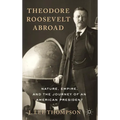 Theodore Roosevelt Abroad: Nature, Empire, and the Journey of an American President - Hardcover