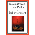 Eastern Wisdom: Five Paths to Enlightenment: The Creed of Buddha, the Sayings of Lao Tzu, Hindu Mysticism, the Great Learning, the Yen - Paperback