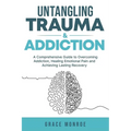 Untangling Trauma and Addiction: A Comprehensive Guide to Overcoming Addiction, Healing Emotional Pain and Achieving Lasting Recovery - Paperback