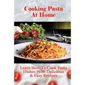 Cooking Pasta At Home: Learn How To Cook Pasta Dishes With Delicious & Easy Recipes: Ways To Making Tasty Pasta Sauces At Home - Paperback