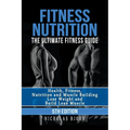 Fitness Nutrition: The Ultimate Fitness Guide: Health, Fitness, Nutrition and Muscle Building - Lose Weight and Build Lean Muscle - Paperback