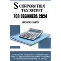 S Corporation Tax Secrets for Beginners 2024: Strategies for Small Business Owners to Slash Their Tax Bills and Unleash the Hidden Potential of S Corp - Paperback