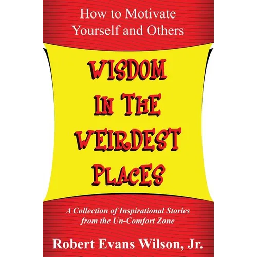 Wisdom in the Weirdest Places: How to Motivate Yourself and Others: A collection of Inspirational Stories from The Un-Comfort Zone - Paperback