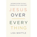 Jesus Over Everything: Uncomplicating the Daily Struggle to Put Jesus First - Paperback