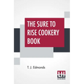 The Sure To Rise Cookery Book: Is Especially Compiled, And Contains Useful Everyday Recipes, Also, Cooking Hints By T. J. Edmonds - Paperback