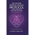 The Six-Step Spiritual Healing Protocol: Calling Forth Your Health and Wholeness - Hardcover