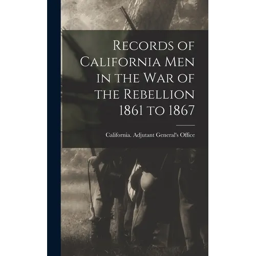 Records of California Men in the War of the Rebellion 1861 to 1867 - Hardcover