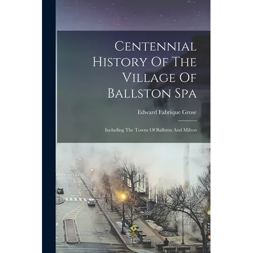 Centennial History Of The Village Of Ballston Spa: Including The Towns Of Ballston And Milton - Paperback