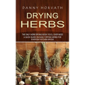 Drying Herbs: The Only Herb Drying Book You'll Ever Need (A Quick Guide on Easily Drying Herbs for Everyday Kitchen Spices) - Paperback