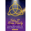 Take It From Trinity Finding Meaning in the Mess, Magic, and Chaos: Finding Meaning in the Mess, Magic, and Chaos - Paperback