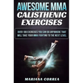 AWESOME MMA CALISTHENIC Exercises: OVER 100 EXERCISES YOU CAN DO ANYWHERE THAT WILL TAKE YOUR MMA FIGHTING To THE NEXT LEVEL - Paperback