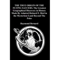 THE TRUE ORIGIN OF THE FLYING SAUCERS. The Greatest Geographical Discovery in History Made By Admiral Richard E. Bird in the Mysterious Land Beyond Th - Paperback
