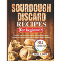 SOURDOUGH DISCARD Recipes for Beginners: Creative and Delicious Ways to Use Your Sourdough Discard from Snacks to Drinks and Everything In Between - Paperback