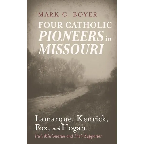 Four Catholic Pioneers in Missouri: Lamarque, Kenrick, Fox, and Hogan: Irish Missionaries and Their Supporter - Hardcover
