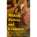 Making Pottery and Ceramics: How to Make Ceramics and Pottery of Your Own with Quality Clay and a Potter's Wheel, an Illustrated Guide Book (Hardcover - Hardcover