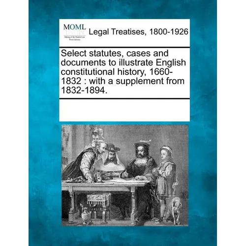 Select statutes, cases and documents to illustrate English constitutional history, 1660-1832: with a supplement from 1832-1894. - Paperback