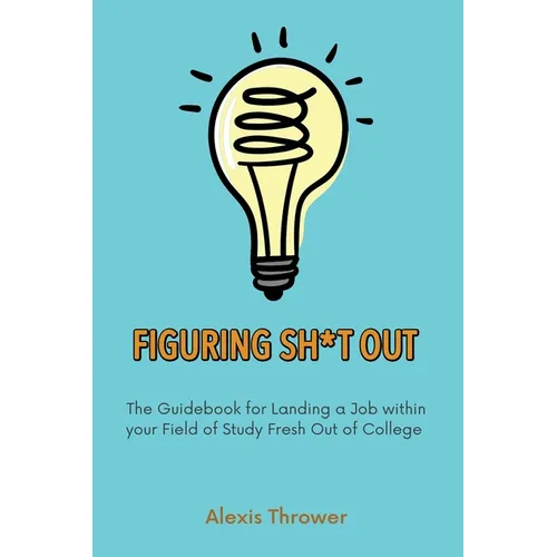 Figuring Sh*t Out: The Guidebook for Landing a Job within Your Field of Study Fresh Out of College - Paperback