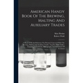 American Handy Book Of The Brewing, Malting And Auxiliary Trades: A Book Of Ready Reference For Persons Connected With The Brewing, Malting And Auxili - Paperback