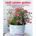 Small Summer Gardens: 35 Bright and Beautiful Projects to Bring Color and Scent to Your Garden - Paperback