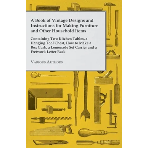 A Book of Vintage Designs and Instructions for Making Furniture and Other Household Items - Containing Two Kitchen Tables, a Hanging Tool Chest, How t - Paperback