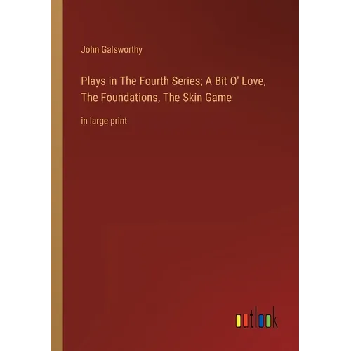 Plays in The Fourth Series; A Bit O' Love, The Foundations, The Skin Game: in large print - Paperback